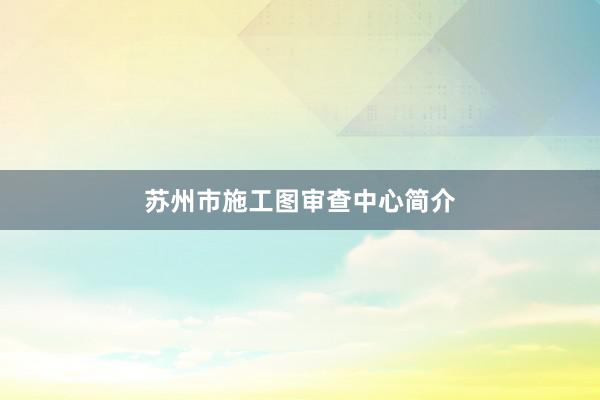 苏州市施工图审查中心简介